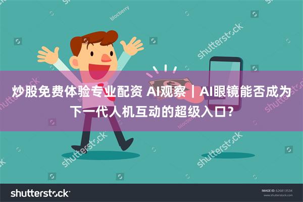 炒股免费体验专业配资 AI观察｜AI眼镜能否成为下一代人机互动的超级入口？