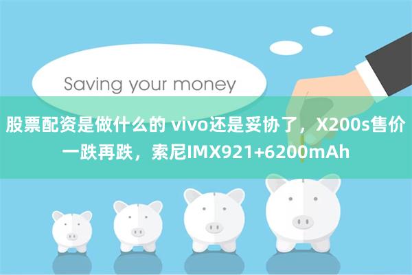 股票配资是做什么的 vivo还是妥协了，X200s售价一跌再跌，索尼IMX921+6200mAh