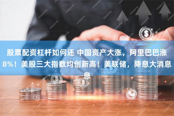 股票配资杠杆如何还 中国资产大涨，阿里巴巴涨8%！美股三大指数均创新高！美联储，降息大消息