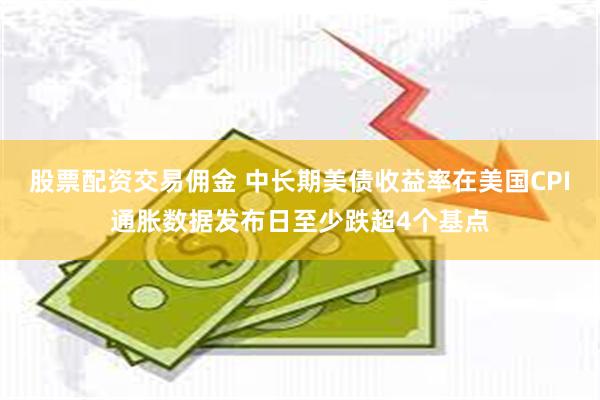 股票配资交易佣金 中长期美债收益率在美国CPI通胀数据发布日至少跌超4个基点