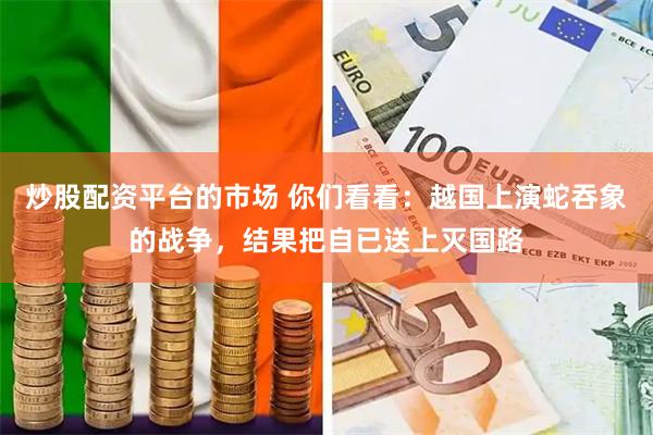 炒股配资平台的市场 你们看看:越国上演蛇吞象的战争,结果把自已送上灭国路