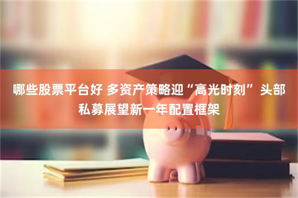 哪些股票平台好 多资产策略迎“高光时刻” 头部私募展望新一年配置框架